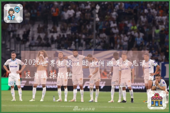 2026世界杯投注时如何避免常见误区与选择陷阱