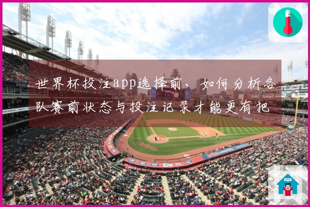 世界杯投注app选择前，如何分析各队赛前状态与投注记录才能更有把握？