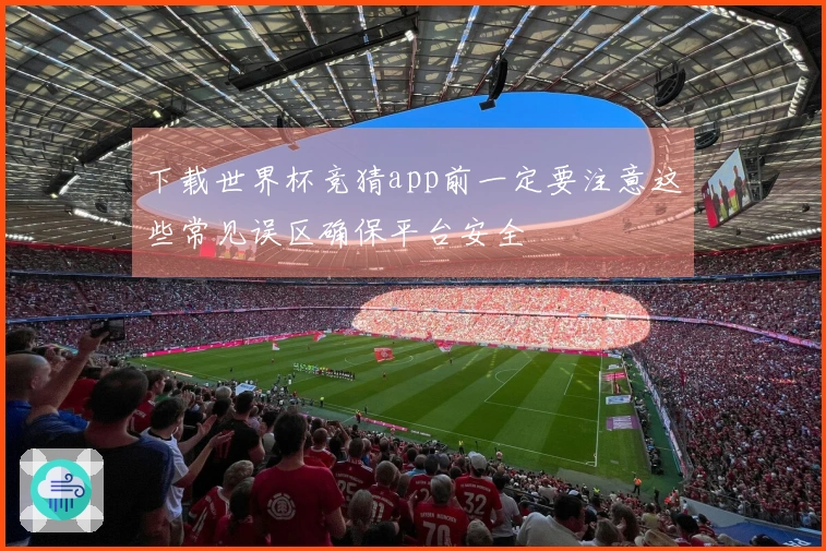 下载世界杯竞猜app前一定要注意这些常见误区确保平台安全