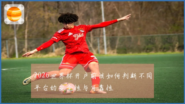 2026世界杯开户前该如何判断不同平台的安全性与可靠性