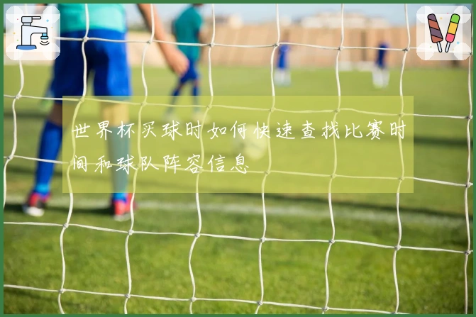 世界杯买球时如何快速查找比赛时间和球队阵容信息