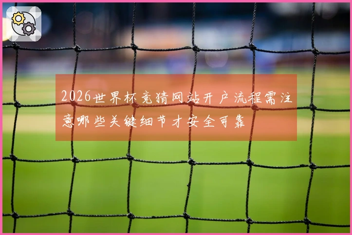 2026世界杯竞猜网站开户流程需注意哪些关键细节才安全可靠
