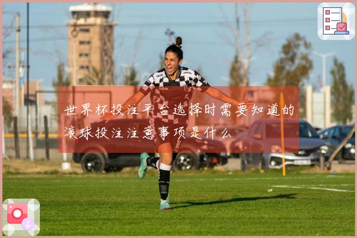 世界杯投注平台选择时需要知道的滚球投注注意事项是什么