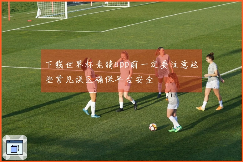 下载世界杯竞猜app前一定要注意这些常见误区确保平台安全