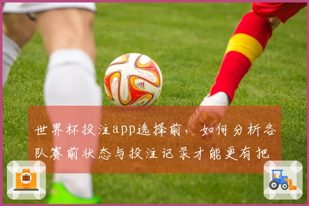 世界杯投注app选择前，如何分析各队赛前状态与投注记录才能更有把握？