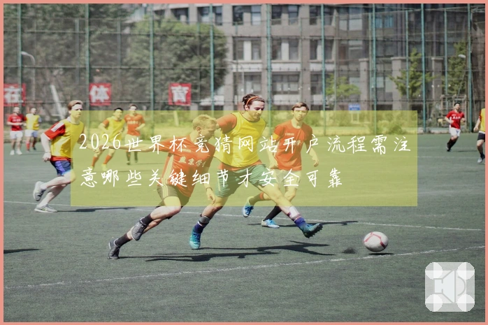 2026世界杯竞猜网站开户流程需注意哪些关键细节才安全可靠