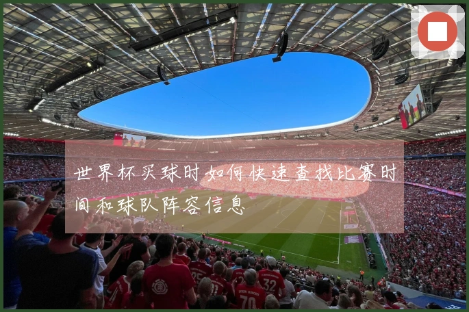 世界杯买球时如何快速查找比赛时间和球队阵容信息
