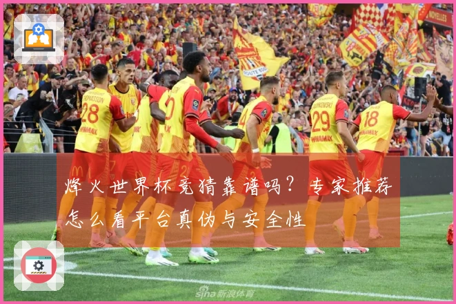 烽火世界杯竞猜靠谱吗？专家推荐怎么看平台真伪与安全性